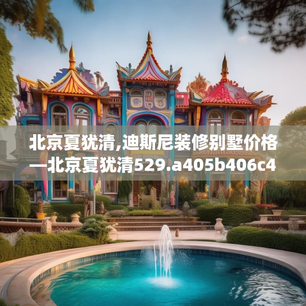 北京夏犹清,迪斯尼装修别墅价格—北京夏犹清529.a405b406c409fgy.416fdsfds