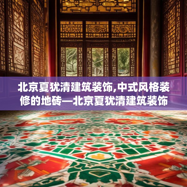 北京夏犹清建筑装饰,中式风格装修的地砖—北京夏犹清建筑装饰190.a66b67c70fgy.77sdA