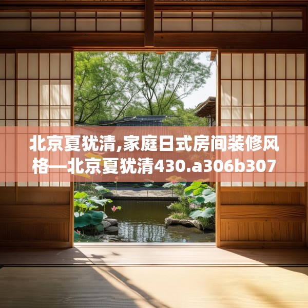 北京夏犹清,家庭日式房间装修风格—北京夏犹清430.a306b307c310fgy.317dewqe