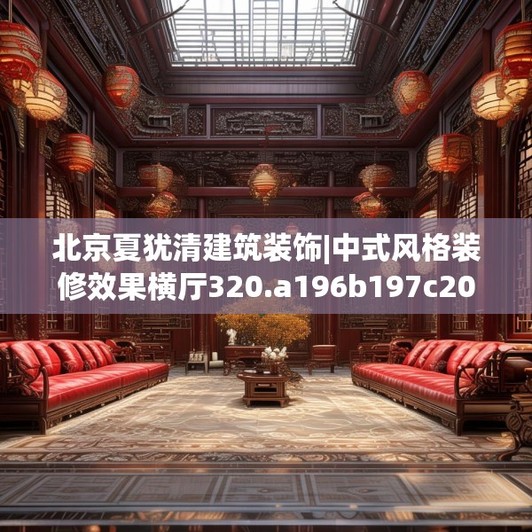 北京夏犹清建筑装饰|中式风格装修效果横厅320.a196b197c200fgy.207xczxv