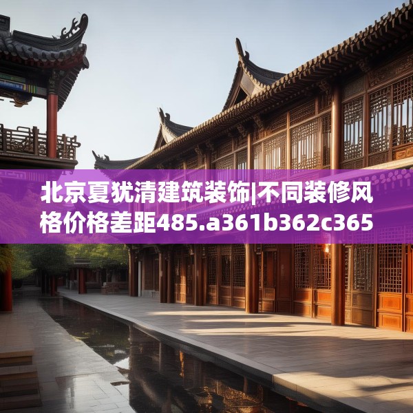 北京夏犹清建筑装饰|不同装修风格价格差距485.a361b362c365fgy.372bnbn