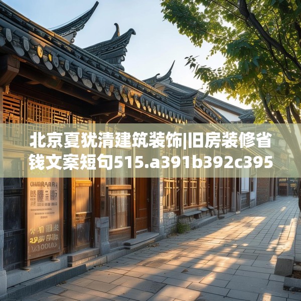 北京夏犹清建筑装饰|旧房装修省钱文案短句515.a391b392c395fgy.402cvcx