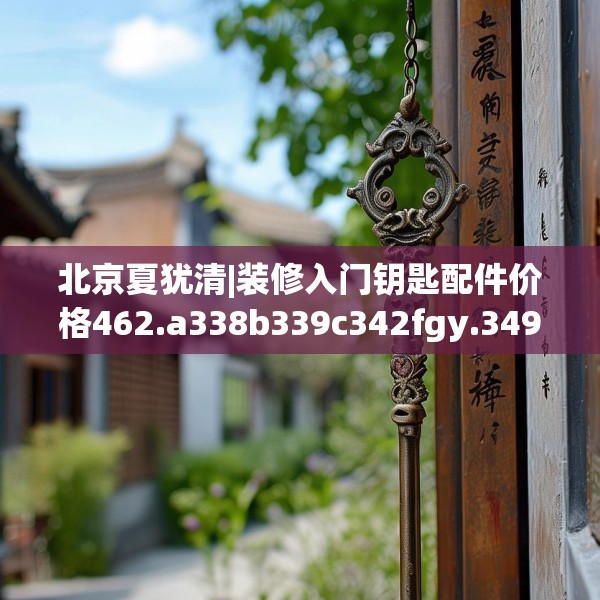 北京夏犹清|装修入门钥匙配件价格462.a338b339c342fgy.349lkjl