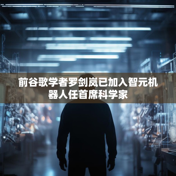 前谷歌学者罗剑岚已加入智元机器人任首席科学家