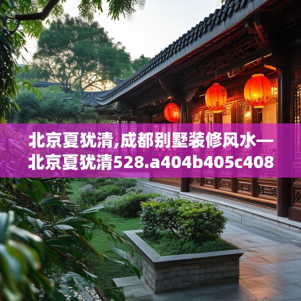 北京夏犹清,成都别墅装修风水—北京夏犹清528.a404b405c408fgy.415dsfds