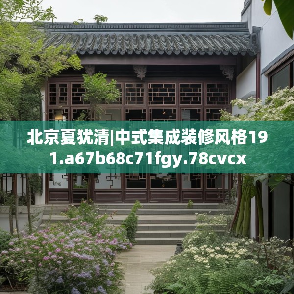北京夏犹清|中式集成装修风格191.a67b68c71fgy.78cvcx