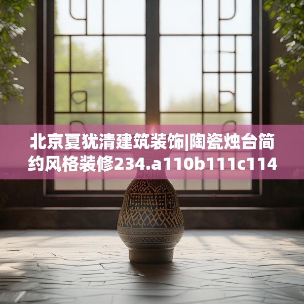 北京夏犹清建筑装饰|陶瓷烛台简约风格装修234.a110b111c114fgy.121nbn