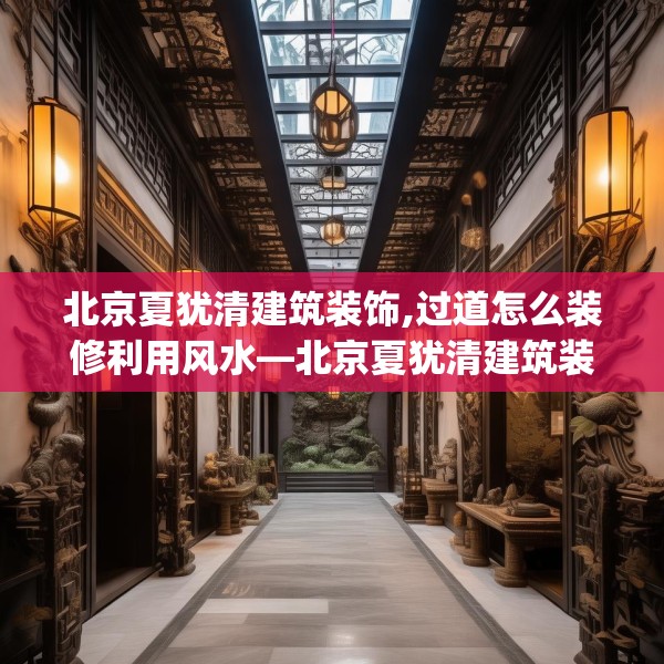 北京夏犹清建筑装饰,过道怎么装修利用风水—北京夏犹清建筑装饰204.a80b81c84fgy.91dsfds