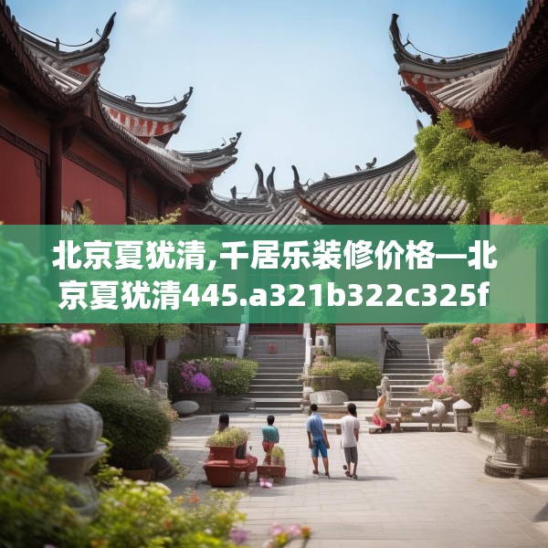 北京夏犹清,千居乐装修价格—北京夏犹清445.a321b322c325fgy.332poiy