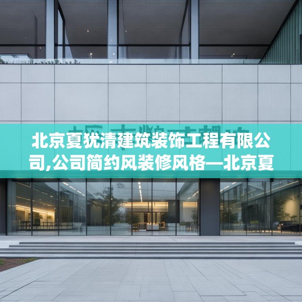 北京夏犹清建筑装饰工程有限公司,公司简约风装修风格—北京夏犹清建筑装饰工程有限公司366.a242b243c246fgy.253dsfds
