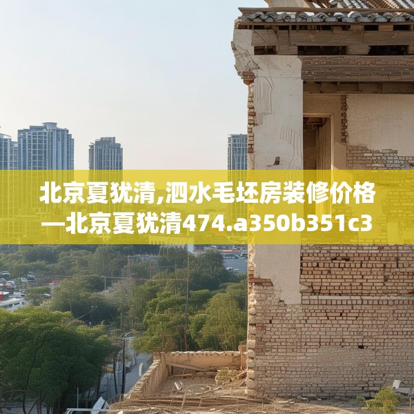 北京夏犹清,泗水毛坯房装修价格—北京夏犹清474.a350b351c354fgy.361dsfds
