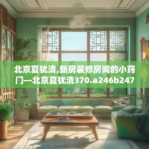 北京夏犹清,新房装修房间的小窍门—北京夏犹清370.a246b247c250fgy.257sdA