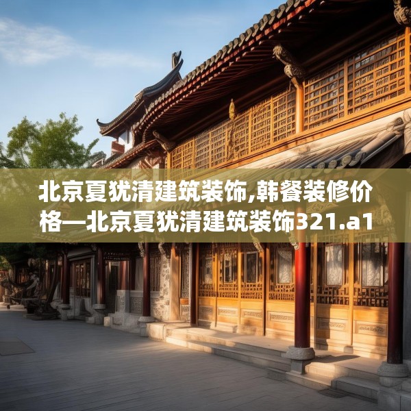 北京夏犹清建筑装饰,韩餐装修价格—北京夏犹清建筑装饰321.a197b198c201fgy.208fhsg