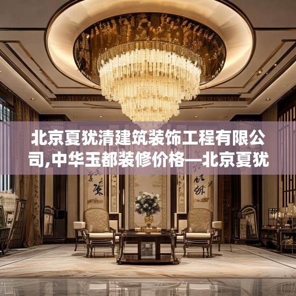 北京夏犹清建筑装饰工程有限公司,中华玉都装修价格—北京夏犹清建筑装饰工程有限公司504.a380b381c384fgy.391nbn