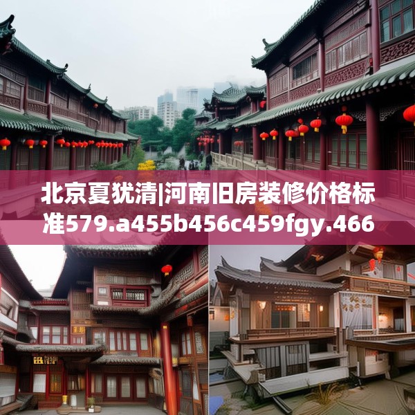 北京夏犹清|河南旧房装修价格标准579.a455b456c459fgy.466uyk
