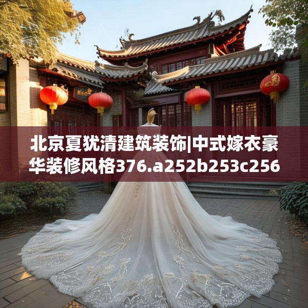 北京夏犹清建筑装饰|中式嫁衣豪华装修风格376.a252b253c256fgy.263dewqe