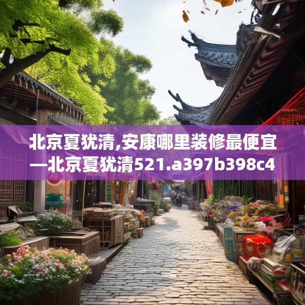 北京夏犹清,安康哪里装修最便宜—北京夏犹清521.a397b398c401fgy.408bnbn