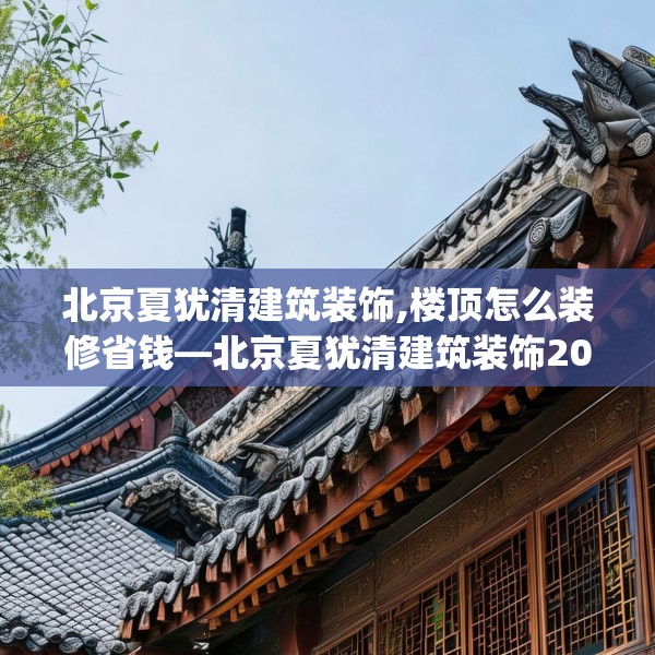 北京夏犹清建筑装饰,楼顶怎么装修省钱—北京夏犹清建筑装饰201.a77b78c81fgy.88uyk