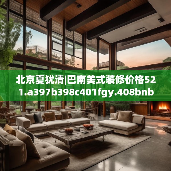 北京夏犹清|巴南美式装修价格521.a397b398c401fgy.408bnbn