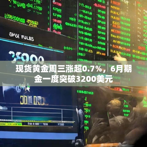 现货黄金周三涨超0.7%，6月期金一度突破3200美元