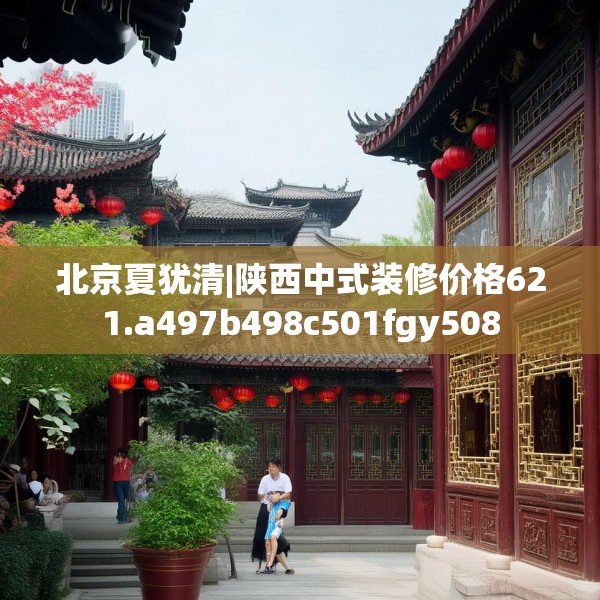 北京夏犹清|陕西中式装修价格621.a497b498c501fgy508