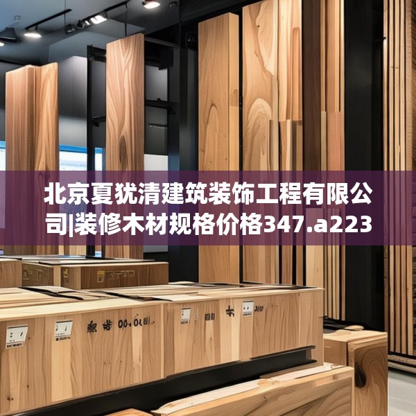 北京夏犹清建筑装饰工程有限公司|装修木材规格价格347.a223b224c227fgy.234fds