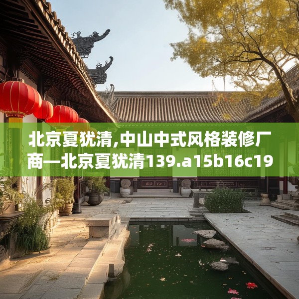 北京夏犹清,中山中式风格装修厂商—北京夏犹清139.a15b16c19fgy.26poiy