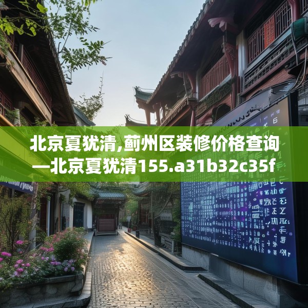 北京夏犹清,蓟州区装修价格查询—北京夏犹清155.a31b32c35fgy.42cvcx
