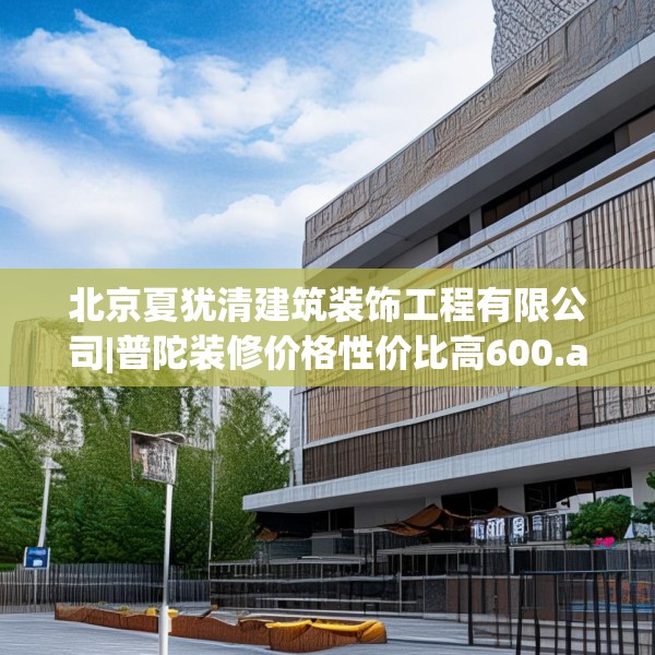 北京夏犹清建筑装饰工程有限公司|普陀装修价格性价比高600.a476b477c480fgy.487dsfds