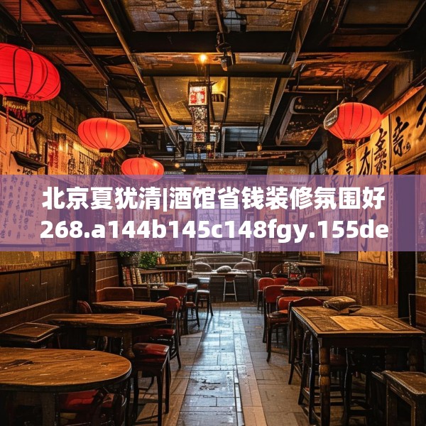 北京夏犹清|酒馆省钱装修氛围好268.a144b145c148fgy.155dewqe