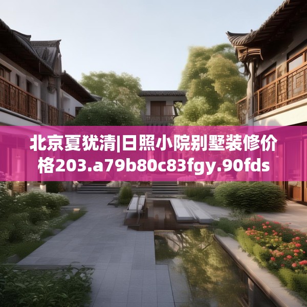 北京夏犹清|日照小院别墅装修价格203.a79b80c83fgy.90fds