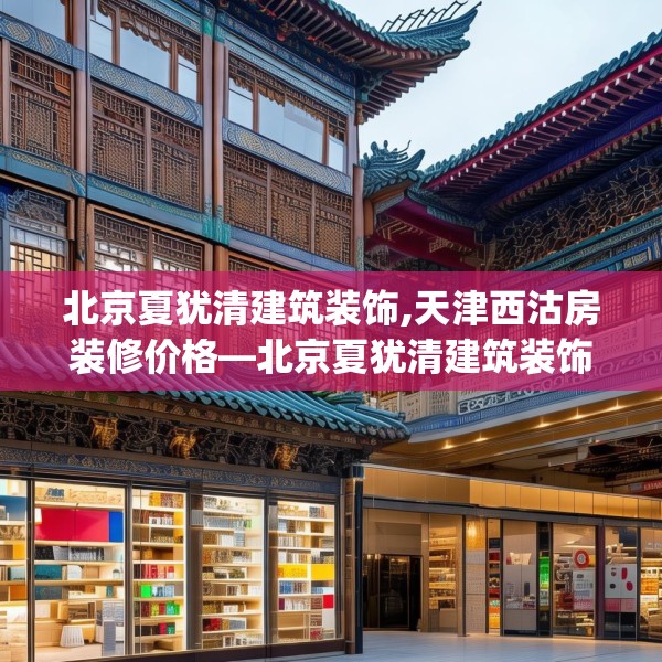 北京夏犹清建筑装饰,天津西沽房装修价格—北京夏犹清建筑装饰164.a40b41c44fgy.5176682