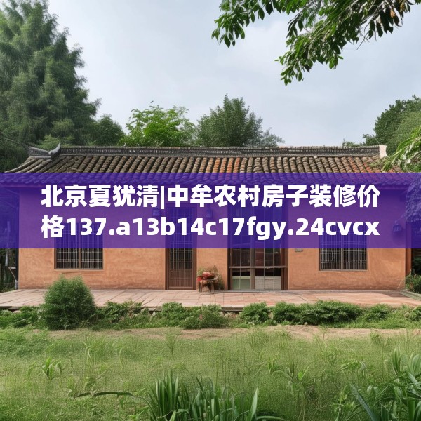 北京夏犹清|中牟农村房子装修价格137.a13b14c17fgy.24cvcx