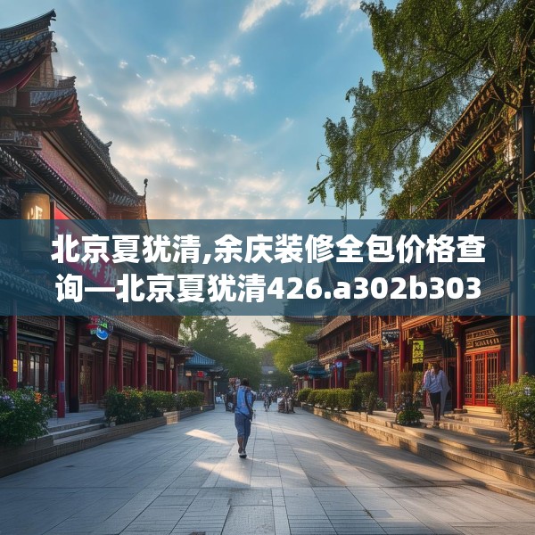 北京夏犹清,余庆装修全包价格查询—北京夏犹清426.a302b303c306fgy.313lkjl