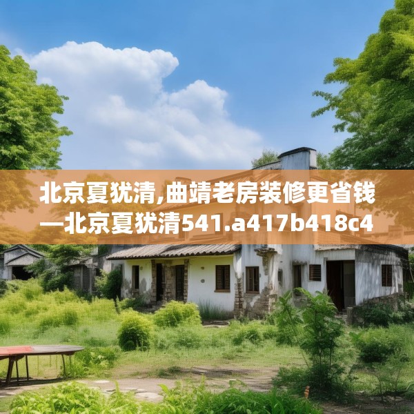 北京夏犹清,曲靖老房装修更省钱—北京夏犹清541.a417b418c421fgy.428jhhj