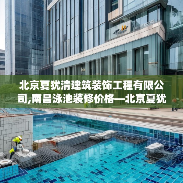 北京夏犹清建筑装饰工程有限公司,南昌泳池装修价格—北京夏犹清建筑装饰工程有限公司417.a293b294c297fgy.304uyk