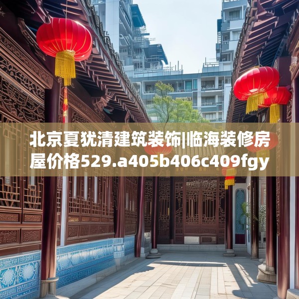 北京夏犹清建筑装饰|临海装修房屋价格529.a405b406c409fgy.416fdsfds