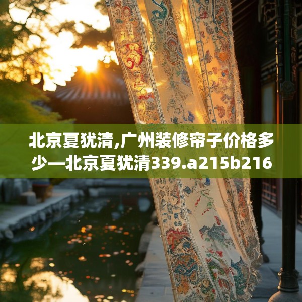 北京夏犹清,广州装修帘子价格多少—北京夏犹清339.a215b216c219fgy.226fhsg