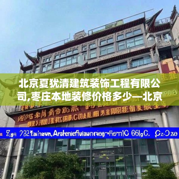北京夏犹清建筑装饰工程有限公司,枣庄本地装修价格多少—北京夏犹清建筑装饰工程有限公司622.a498b499c502fgy509