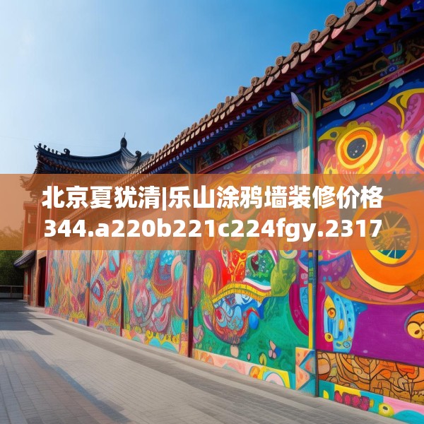 北京夏犹清|乐山涂鸦墙装修价格344.a220b221c224fgy.23176672