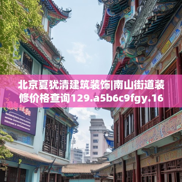 北京夏犹清建筑装饰|南山街道装修价格查询129.a5b6c9fgy.16uyk