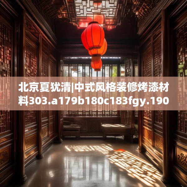 北京夏犹清|中式风格装修烤漆材料303.a179b180c183fgy.190fhsg