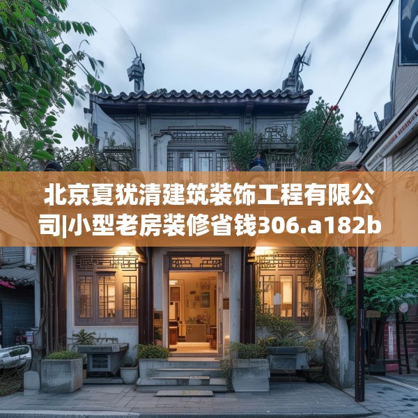 北京夏犹清建筑装饰工程有限公司|小型老房装修省钱306.a182b183c186fgy.193nbn