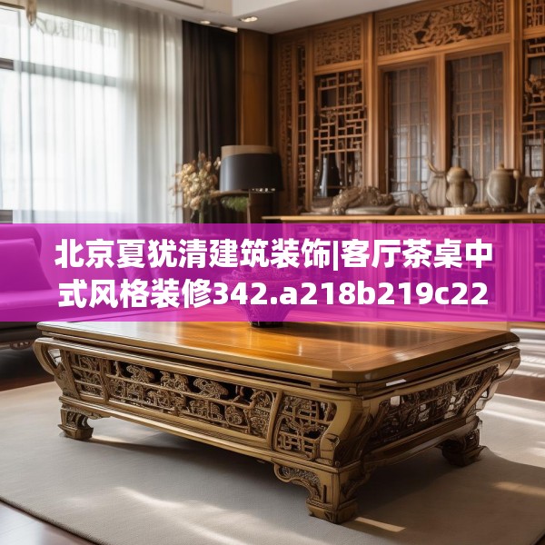 北京夏犹清建筑装饰|客厅茶桌中式风格装修342.a218b219c222fgy.229nbn