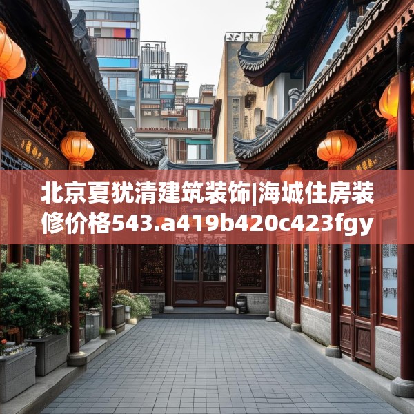 北京夏犹清建筑装饰|海城住房装修价格543.a419b420c423fgy.430uyk