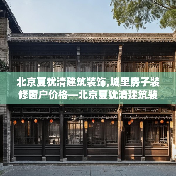 北京夏犹清建筑装饰,城里房子装修窗户价格—北京夏犹清建筑装饰392.a268b269c272fgy.279xczxv