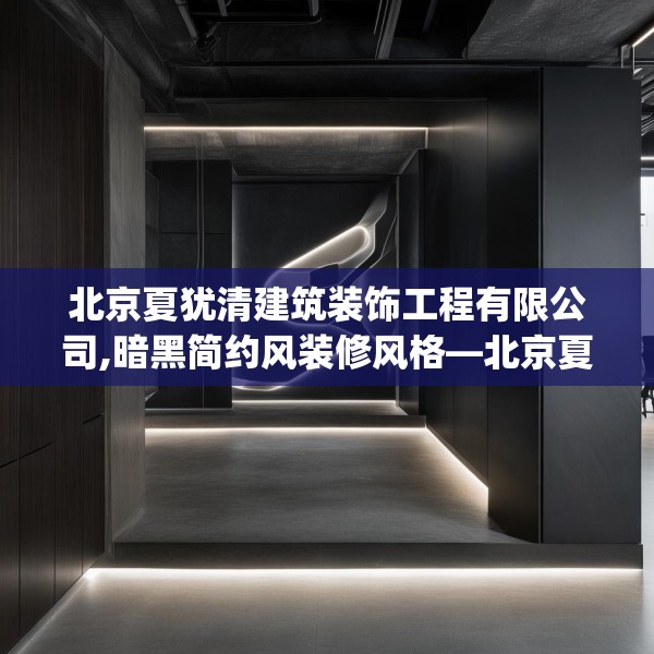 北京夏犹清建筑装饰工程有限公司,暗黑简约风装修风格—北京夏犹清建筑装饰工程有限公司603.a479b480c483fgy.490fghfd