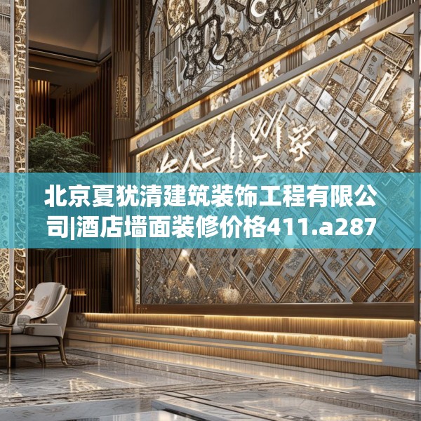 北京夏犹清建筑装饰工程有限公司|酒店墙面装修价格411.a287b288c291fgy.298fhsg