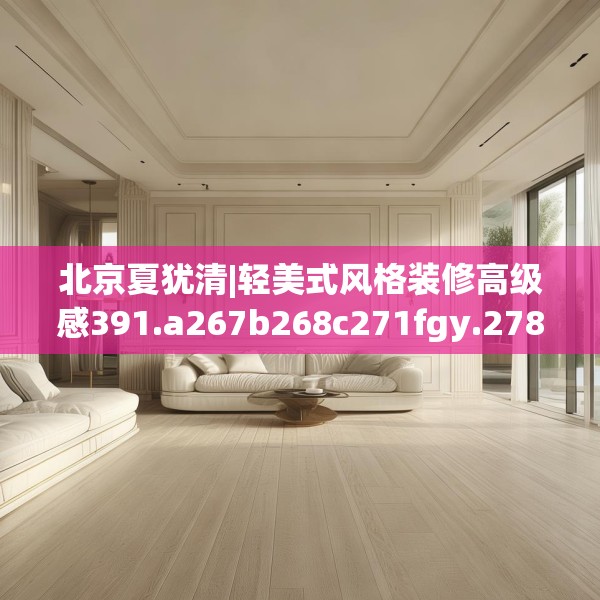 北京夏犹清|轻美式风格装修高级感391.a267b268c271fgy.278poiy