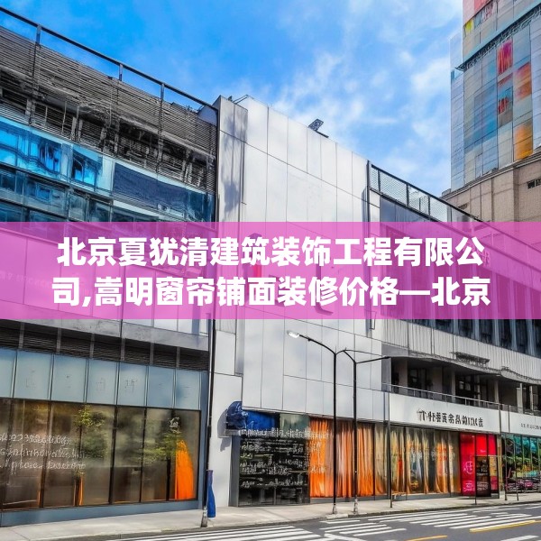 北京夏犹清建筑装饰工程有限公司,嵩明窗帘铺面装修价格—北京夏犹清建筑装饰工程有限公司383.a259b260c263fgy.270fds